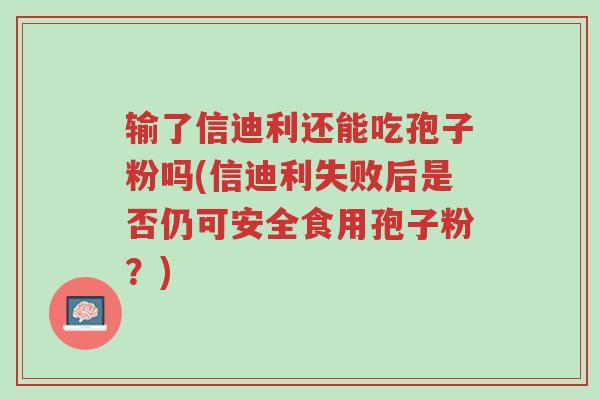 输了信迪利还能吃孢子粉吗(信迪利失败后是否仍可安全食用孢子粉?)-第1张图片-超越 输了信迪利还能吃孢子粉吗(信迪利失败后是否仍可安全食用孢子粉?)-第1张图片-超越
