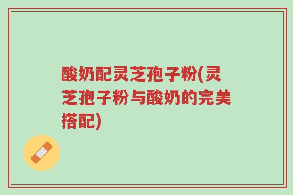 酸奶配灵芝孢子粉(灵芝孢子粉与酸奶的完美搭配)-第1张图片-超越 酸奶配灵芝孢子粉(灵芝孢子粉与酸奶的完美搭配)-第1张图片-超越