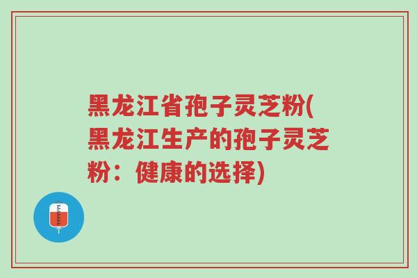 黑龙江省孢子灵芝粉(黑龙江生产的孢子灵芝粉:健康的选择)-第1张图片-超越 黑龙江省孢子灵芝粉(黑龙江生产的孢子灵芝粉:健康的选择)-第1张图片-超越