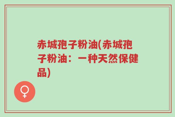 赤城孢子粉油(赤城孢子粉油:一种天然保健品)-第1张图片-超越 赤城孢子粉油(赤城孢子粉油:一种天然保健品)-第1张图片-超越