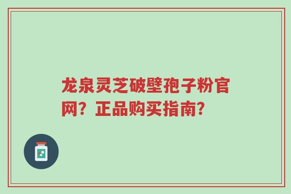 龙泉灵芝破壁孢子粉官网?正品购买指南?-第1张图片-超越 龙泉灵芝破壁孢子粉官网?正品购买指南?-第1张图片-超越