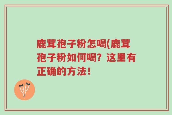 鹿茸孢子粉怎喝(鹿茸孢子粉如何喝？这里有正确的方法！-第1张图片-超越