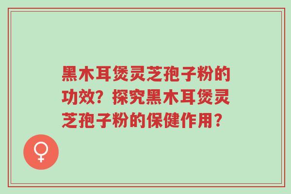 黑木耳煲灵芝孢子粉的功效?探究黑木耳煲灵芝孢子粉的保健作用?-第1张图片-超越 黑木耳煲灵芝孢子粉的功效?探究黑木耳煲灵芝孢子粉的保健作用?-第1张图片-超越