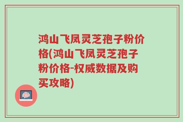 鸿山飞凤灵芝孢子粉价格(鸿山飞凤灵芝孢子粉价格-权威数据及购买攻略)-第1张图片-超越 鸿山飞凤灵芝孢子粉价格(鸿山飞凤灵芝孢子粉价格-权威数据及购买攻略)-第1张图片-超越