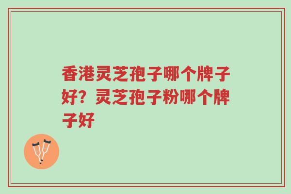 香港灵芝孢子哪个牌子好?灵芝孢子粉哪个牌子好-第1张图片-超越 香港灵芝孢子哪个牌子好?灵芝孢子粉哪个牌子好-第1张图片-超越