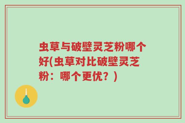 虫草与破壁灵芝粉哪个好(虫草对比破壁灵芝粉:哪个更优?)-第1张图片-超越 虫草与破壁灵芝粉哪个好(虫草对比破壁灵芝粉:哪个更优?)-第1张图片-超越