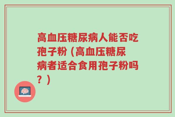 高血压糖尿病人能否吃孢子粉 (高血压糖尿病者适合食用孢子粉吗?)-第1张图片-超越 高血压糖尿病人能否吃孢子粉 (高血压糖尿病者适合食用孢子粉吗?)-第1张图片-超越