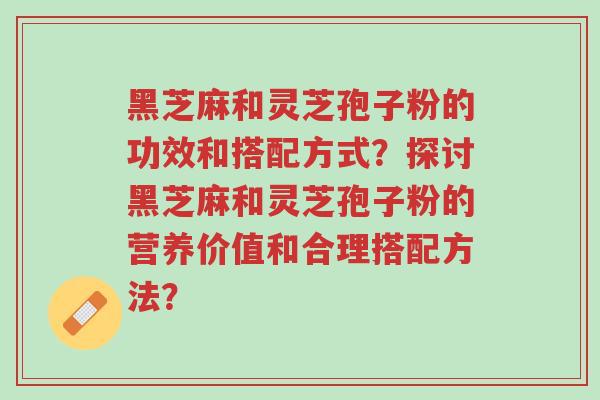 黑芝麻和灵芝孢子粉的功效和搭配方式？探讨黑芝麻和灵芝孢子粉的营养价值和合理搭配方法？-第1张图片-超越