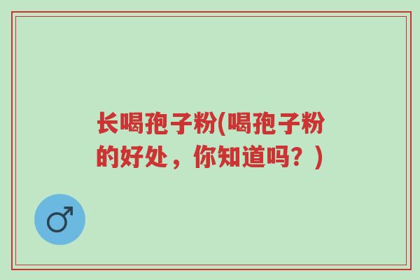 长喝孢子粉(喝孢子粉的好处,你知道吗?)-第1张图片-超越 长喝孢子粉(喝孢子粉的好处,你知道吗?)-第1张图片-超越