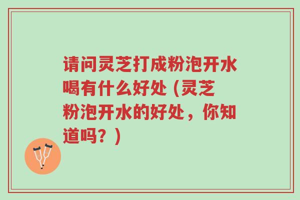 请问灵芝打成粉泡开水喝有什么好处 (灵芝粉泡开水的好处,你知道吗?)-第1张图片-超越 请问灵芝打成粉泡开水喝有什么好处 (灵芝粉泡开水的好处,你知道吗?)-第1张图片-超越