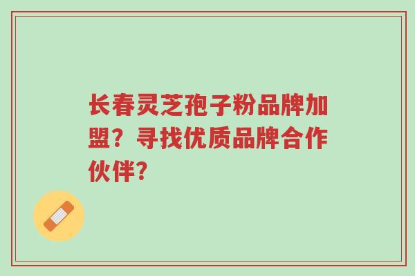 长春灵芝孢子粉品牌加盟?寻找优质品牌合作伙伴?-第1张图片-超越 长春灵芝孢子粉品牌加盟?寻找优质品牌合作伙伴?-第1张图片-超越