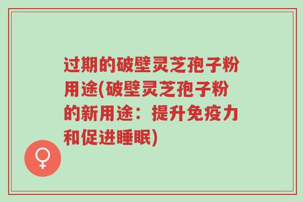 过期的破壁灵芝孢子粉用途(破壁灵芝孢子粉的新用途:提升免疫力和促进睡眠)-第1张图片-超越 过期的破壁灵芝孢子粉用途(破壁灵芝孢子粉的新用途:提升免疫力和促进睡眠)-第1张图片-超越