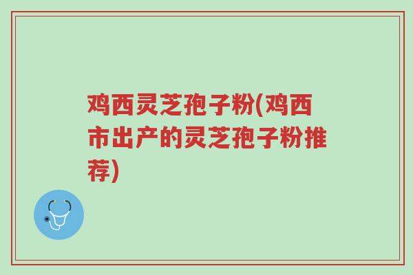 鸡西灵芝孢子粉(鸡西市出产的灵芝孢子粉推荐)-第1张图片-超越 鸡西灵芝孢子粉(鸡西市出产的灵芝孢子粉推荐)-第1张图片-超越