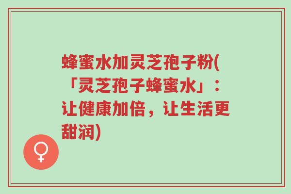 蜂蜜水加灵芝孢子粉(「灵芝孢子蜂蜜水」:让健康加倍,让生活更甜润)-第1张图片-超越 蜂蜜水加灵芝孢子粉(「灵芝孢子蜂蜜水」:让健康加倍,让生活更甜润)-第1张图片-超越