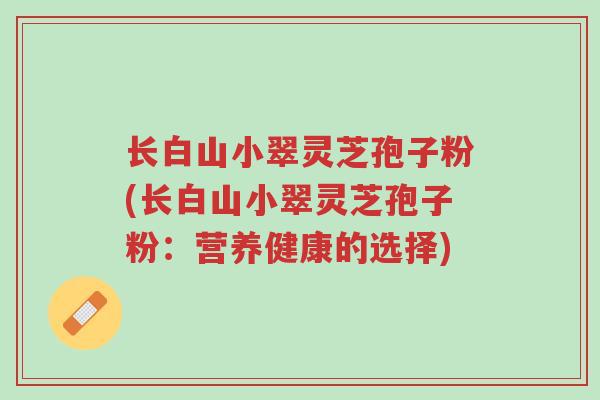 长白山小翠灵芝孢子粉(长白山小翠灵芝孢子粉:营养健康的选择)-第1张图片-超越 长白山小翠灵芝孢子粉(长白山小翠灵芝孢子粉:营养健康的选择)-第1张图片-超越