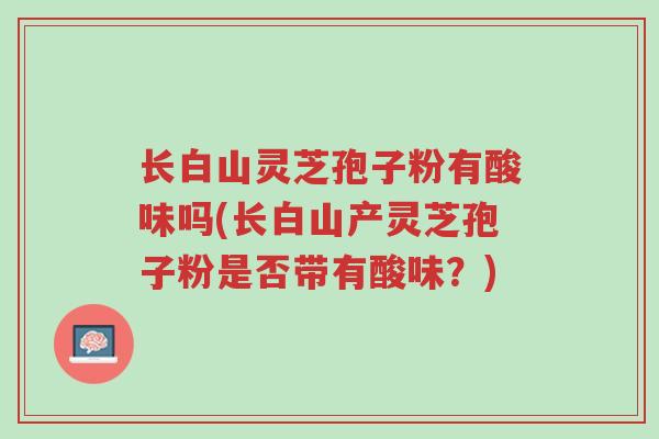 长白山灵芝孢子粉有酸味吗(长白山产灵芝孢子粉是否带有酸味？)-第1张图片-超越