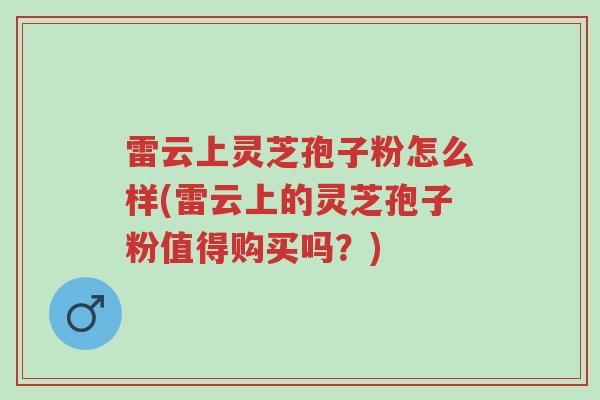 雷云上灵芝孢子粉怎么样(雷云上的灵芝孢子粉值得购买吗?)-第1张图片-超越 雷云上灵芝孢子粉怎么样(雷云上的灵芝孢子粉值得购买吗?)-第1张图片-超越