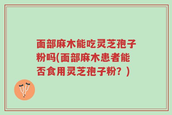 面部麻木能吃灵芝孢子粉吗(面部麻木患者能否食用灵芝孢子粉?)-第1张图片-超越 面部麻木能吃灵芝孢子粉吗(面部麻木患者能否食用灵芝孢子粉?)-第1张图片-超越
