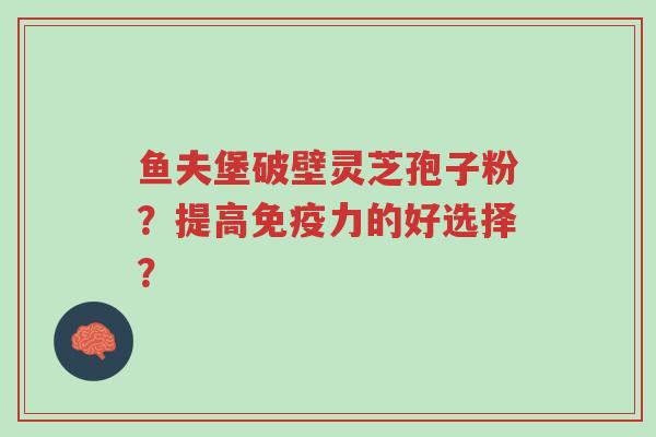 鱼夫堡破壁灵芝孢子粉？提高免疫力的好选择？-第1张图片-超越