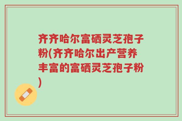 齐齐哈尔富硒灵芝孢子粉(齐齐哈尔出产营养丰富的富硒灵芝孢子粉)-第1张图片-超越 齐齐哈尔富硒灵芝孢子粉(齐齐哈尔出产营养丰富的富硒灵芝孢子粉)-第1张图片-超越