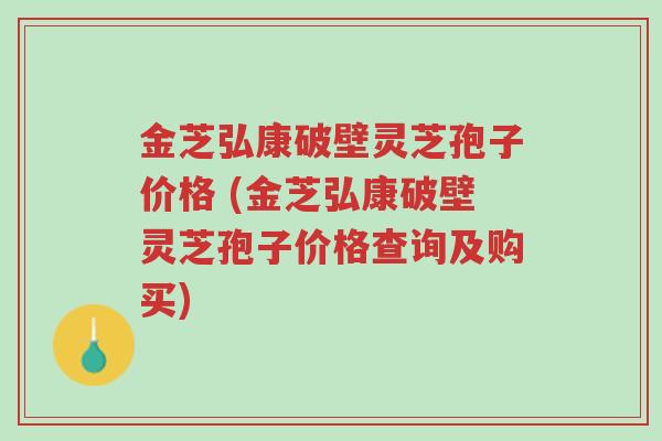 金芝弘康破壁灵芝孢子价格 (金芝弘康破壁灵芝孢子价格查询及购买)-第1张图片-超越 金芝弘康破壁灵芝孢子价格 (金芝弘康破壁灵芝孢子价格查询及购买)-第1张图片-超越