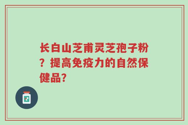 长白山芝甫灵芝孢子粉?提高免疫力的自然保健品?-第1张图片-超越 长白山芝甫灵芝孢子粉?提高免疫力的自然保健品?-第1张图片-超越