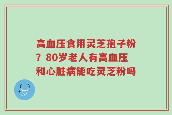 高血压食用灵芝孢子粉?80岁老人有高血压和心脏病能吃灵芝粉吗-第1张图片-超越 高血压食用灵芝孢子粉?80岁老人有高血压和心脏病能吃灵芝粉吗-第1张图片-超越