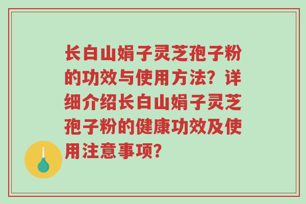 长白山娟子灵芝孢子粉的功效与使用方法？详细介绍长白山娟子灵芝孢子粉的健康功效及使用注意事项？-第1张图片-超越
