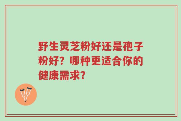 野生灵芝粉好还是孢子粉好?哪种更适合你的健康需求?-第1张图片-超越 野生灵芝粉好还是孢子粉好?哪种更适合你的健康需求?-第1张图片-超越