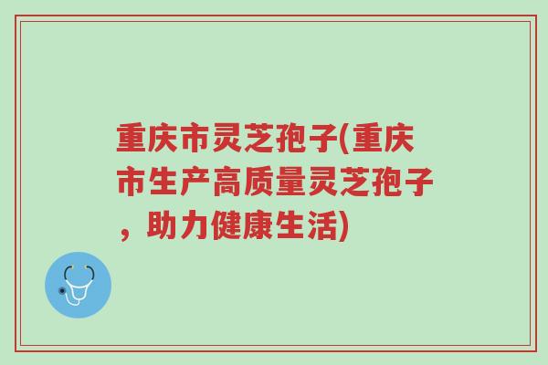 重庆市灵芝孢子(重庆市生产高质量灵芝孢子,助力健康生活)-第1张图片-超越 重庆市灵芝孢子(重庆市生产高质量灵芝孢子,助力健康生活)-第1张图片-超越