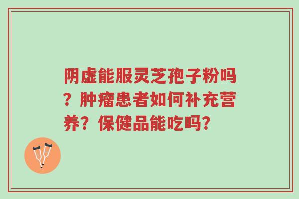 阴虚能服灵芝孢子粉吗?肿瘤患者如何补充营养?保健品能吃吗?-第1张图片-超越 阴虚能服灵芝孢子粉吗?肿瘤患者如何补充营养?保健品能吃吗?-第1张图片-超越