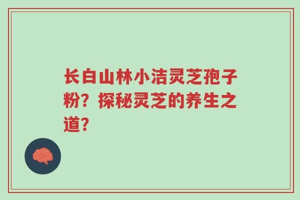 长白山林小洁灵芝孢子粉?探秘灵芝的养生之道?-第1张图片-超越 长白山林小洁灵芝孢子粉?探秘灵芝的养生之道?-第1张图片-超越