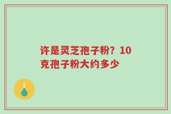 许是灵芝孢子粉?10克孢子粉大约多少-第1张图片-超越 许是灵芝孢子粉?10克孢子粉大约多少-第1张图片-超越