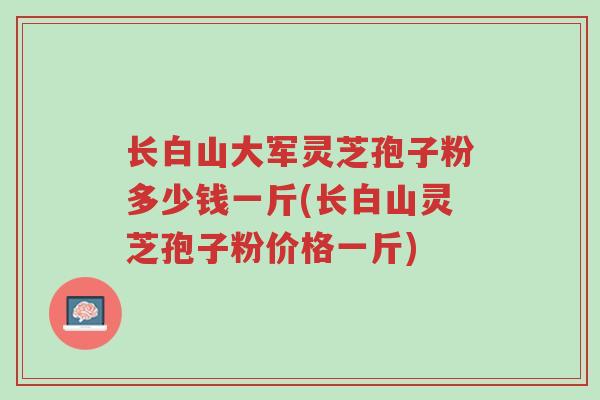 长白山大军灵芝孢子粉多少钱一斤(长白山灵芝孢子粉价格一斤)-第1张图片-超越 长白山大军灵芝孢子粉多少钱一斤(长白山灵芝孢子粉价格一斤)-第1张图片-超越