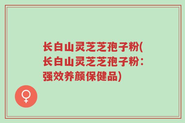 长白山灵芝芝孢子粉(长白山灵芝芝孢子粉:强效养颜保健品)-第1张图片-超越 长白山灵芝芝孢子粉(长白山灵芝芝孢子粉:强效养颜保健品)-第1张图片-超越