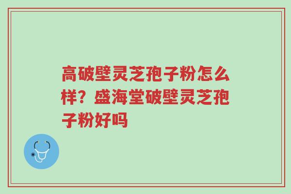 高破壁灵芝孢子粉怎么样?盛海堂破壁灵芝孢子粉好吗-第1张图片-超越 高破壁灵芝孢子粉怎么样?盛海堂破壁灵芝孢子粉好吗-第1张图片-超越