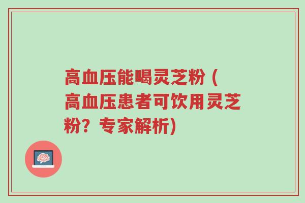 高血压能喝灵芝粉 (高血压患者可饮用灵芝粉?专家解析)-第1张图片-超越 高血压能喝灵芝粉 (高血压患者可饮用灵芝粉?专家解析)-第1张图片-超越