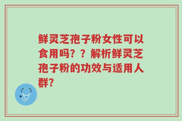 鲜灵芝孢子粉女性可以食用吗??解析鲜灵芝孢子粉的功效与适用人群?-第1张图片-超越 鲜灵芝孢子粉女性可以食用吗??解析鲜灵芝孢子粉的功效与适用人群?-第1张图片-超越