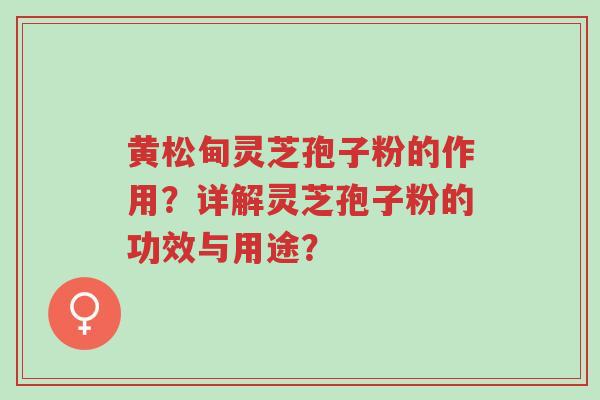 黄松甸灵芝孢子粉的作用?详解灵芝孢子粉的功效与用途?-第1张图片-超越 黄松甸灵芝孢子粉的作用?详解灵芝孢子粉的功效与用途?-第1张图片-超越