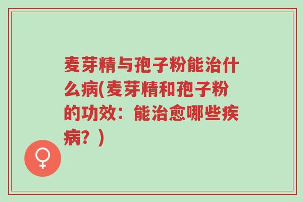 麦芽精与孢子粉能治什么病(麦芽精和孢子粉的功效:能治愈哪些疾病?)-第1张图片-超越 麦芽精与孢子粉能治什么病(麦芽精和孢子粉的功效:能治愈哪些疾病?)-第1张图片-超越