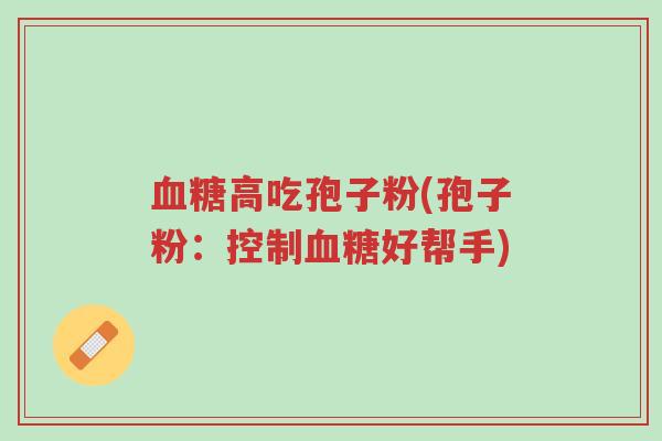 血糖高吃孢子粉(孢子粉:控制血糖好帮手)-第1张图片-超越 血糖高吃孢子粉(孢子粉:控制血糖好帮手)-第1张图片-超越