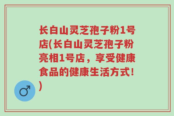 长白山灵芝孢子粉1号店(长白山灵芝孢子粉亮相1号店,享受健康食品的健康生活方式!)-第1张图片-超越 长白山灵芝孢子粉1号店(长白山灵芝孢子粉亮相1号店,享受健康食品的健康生活方式!)-第1张图片-超越