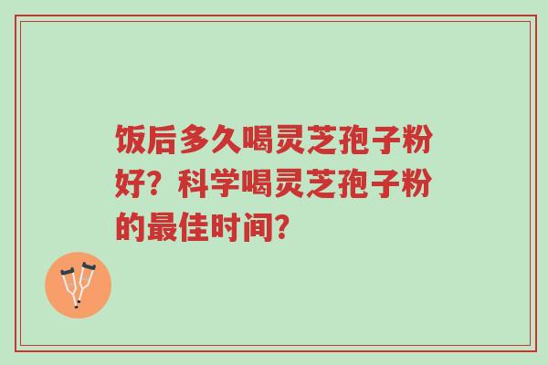 饭后多久喝灵芝孢子粉好?科学喝灵芝孢子粉的最佳时间?-第1张图片-超越 饭后多久喝灵芝孢子粉好?科学喝灵芝孢子粉的最佳时间?-第1张图片-超越