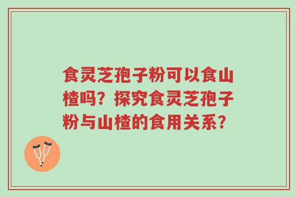 食灵芝孢子粉可以食山楂吗?探究食灵芝孢子粉与山楂的食用关系?-第1张图片-超越 食灵芝孢子粉可以食山楂吗?探究食灵芝孢子粉与山楂的食用关系?-第1张图片-超越