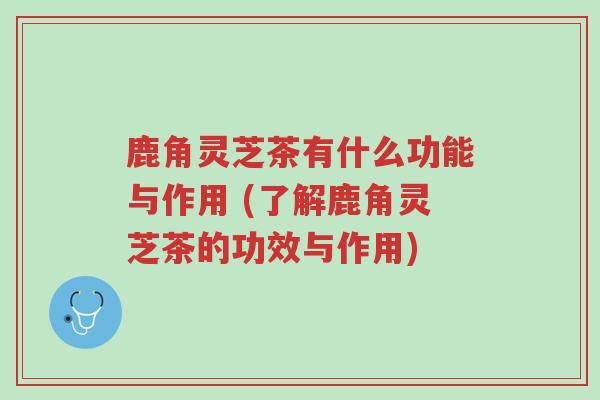 鹿角灵芝茶有什么功能与作用 (了解鹿角灵芝茶的功效与作用)-第1张图片-超越 鹿角灵芝茶有什么功能与作用 (了解鹿角灵芝茶的功效与作用)-第1张图片-超越
