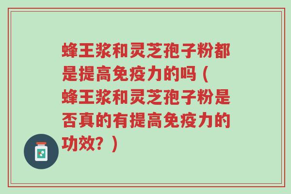 蜂王浆和灵芝孢子粉都是提高免疫力的吗 (蜂王浆和灵芝孢子粉是否真的有提高免疫力的功效?)-第1张图片-超越 蜂王浆和灵芝孢子粉都是提高免疫力的吗 (蜂王浆和灵芝孢子粉是否真的有提高免疫力的功效?)-第1张图片-超越