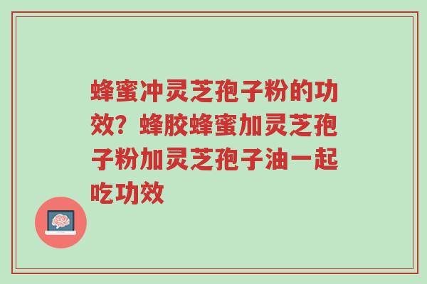 蜂蜜冲灵芝孢子粉的功效?蜂胶蜂蜜加灵芝孢子粉加灵芝孢子油一起吃功效-第1张图片-超越 蜂蜜冲灵芝孢子粉的功效?蜂胶蜂蜜加灵芝孢子粉加灵芝孢子油一起吃功效-第1张图片-超越