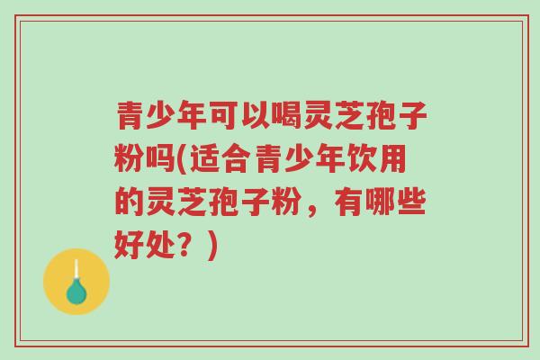 青少年可以喝灵芝孢子粉吗(适合青少年饮用的灵芝孢子粉,有哪些好处?)-第1张图片-超越 青少年可以喝灵芝孢子粉吗(适合青少年饮用的灵芝孢子粉,有哪些好处?)-第1张图片-超越