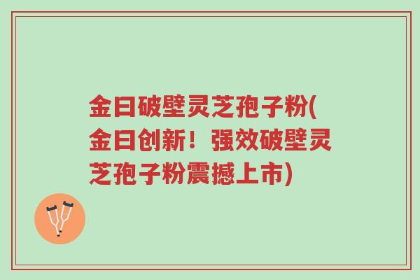 金曰破壁灵芝孢子粉(金曰创新!强效破壁灵芝孢子粉震撼上市)-第1张图片-超越 金曰破壁灵芝孢子粉(金曰创新!强效破壁灵芝孢子粉震撼上市)-第1张图片-超越