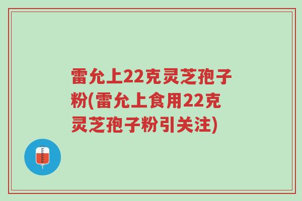 雷允上22克灵芝孢子粉(雷允上食用22克灵芝孢子粉引关注)-第1张图片-超越 雷允上22克灵芝孢子粉(雷允上食用22克灵芝孢子粉引关注)-第1张图片-超越